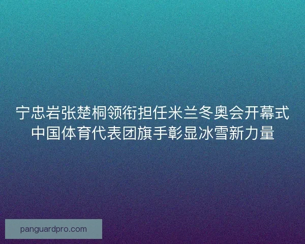 宁忠岩张楚桐领衔担任米兰冬奥会开幕式中国体育代表团旗手彰显冰雪新力量 宁忠岩张楚桐领衔担任米兰冬奥会开幕式中国体育代表团旗手彰显冰雪新力量
