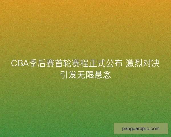 CBA季后赛首轮赛程正式公布 激烈对决引发无限悬念 CBA季后赛首轮赛程正式公布 激烈对决引发无限悬念