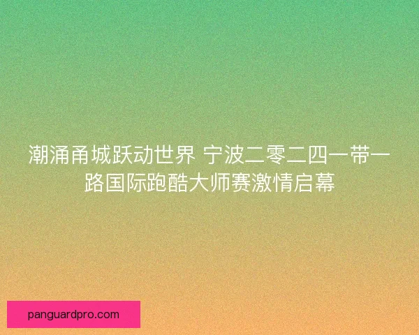 潮涌甬城跃动世界 宁波二零二四一带一路国际跑酷大师赛激情启幕