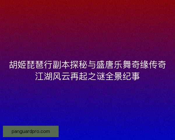 胡姬琵琶行副本探秘与盛唐乐舞奇缘传奇江湖风云再起之谜全景纪事