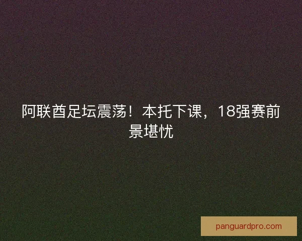 阿联酋足坛震荡！本托下课，18强赛前景堪忧