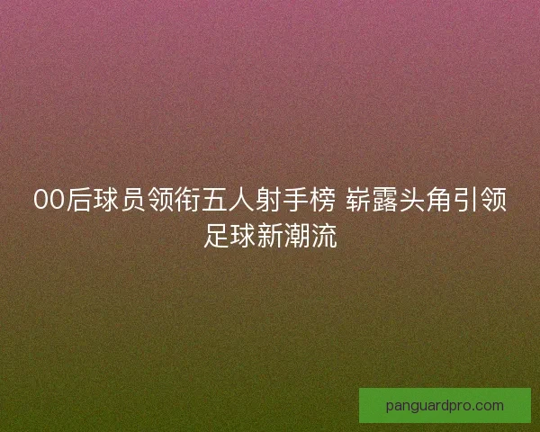 00后球员领衔五人射手榜 崭露头角引领足球新潮流